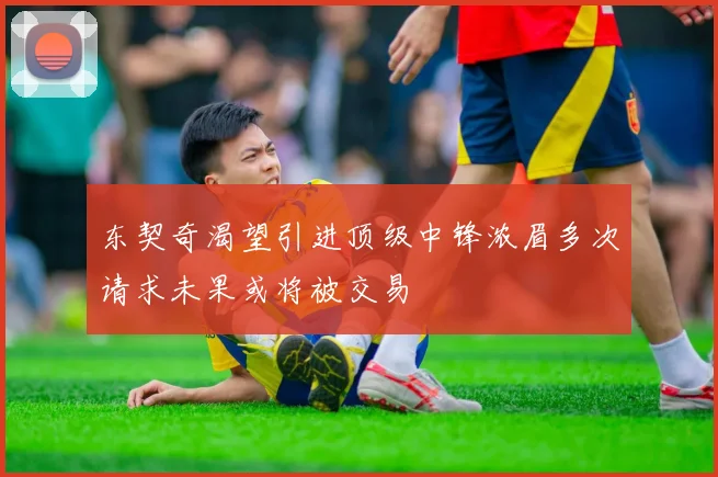 东契奇渴望引进顶级中锋浓眉多次请求未果或将被交易