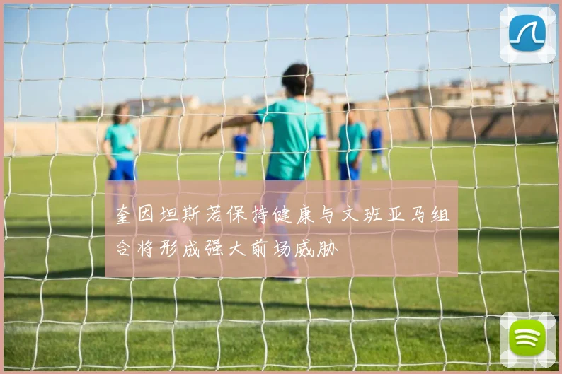 奎因坦斯若保持健康与文班亚马组合将形成强大前场威胁