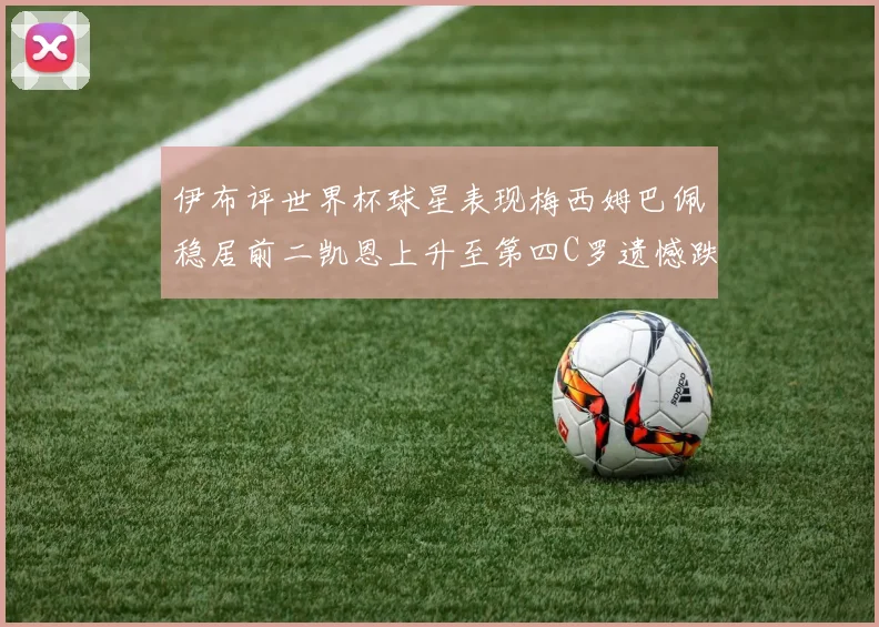 伊布评世界杯球星表现梅西姆巴佩稳居前二凯恩上升至第四C罗遗憾跌出前十