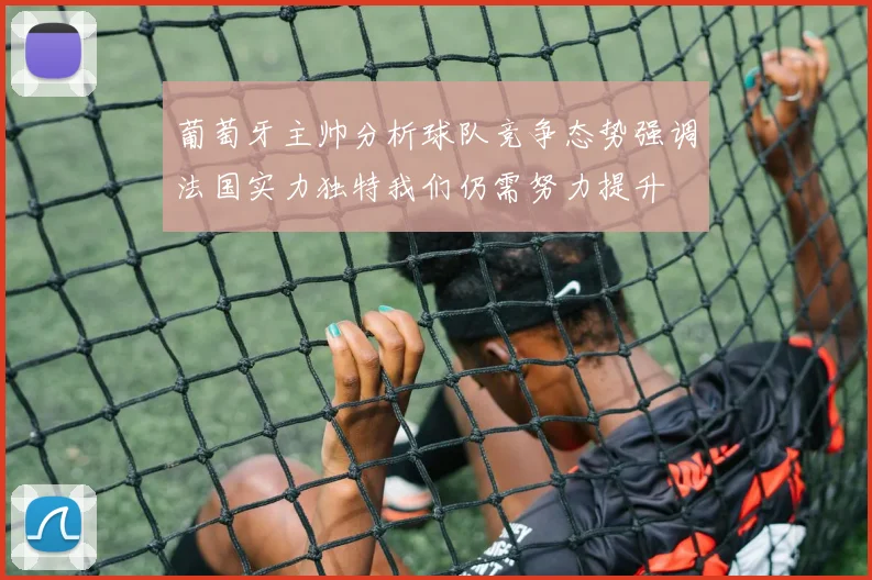 葡萄牙主帅分析球队竞争态势强调法国实力独特我们仍需努力提升