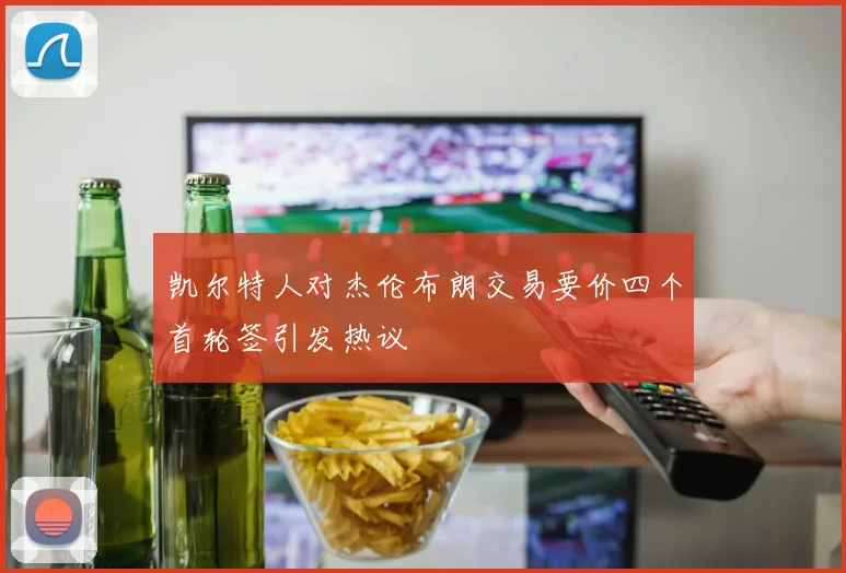 凯尔特人对杰伦布朗交易要价四个首轮签引发热议
