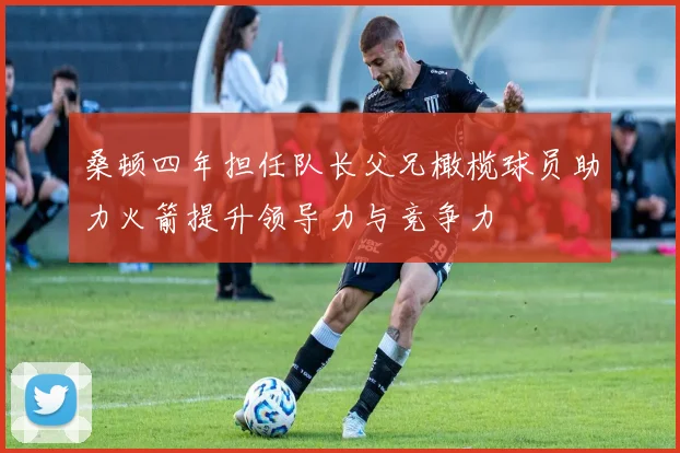 桑顿四年担任队长父兄橄榄球员助力火箭提升领导力与竞争力
