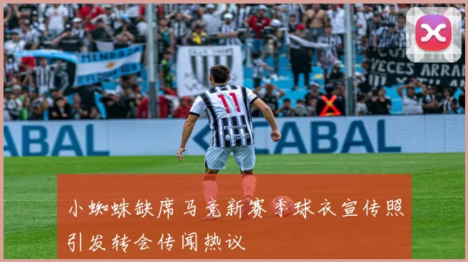 小蜘蛛缺席马竞新赛季球衣宣传照引发转会传闻热议