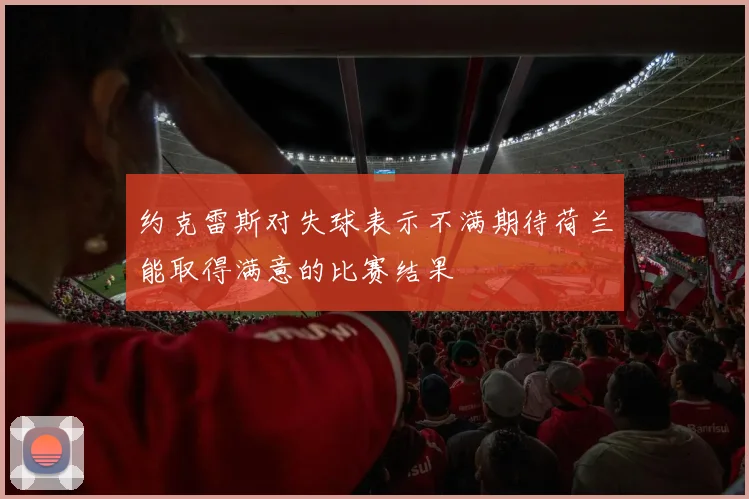 约克雷斯对失球表示不满期待荷兰能取得满意的比赛结果