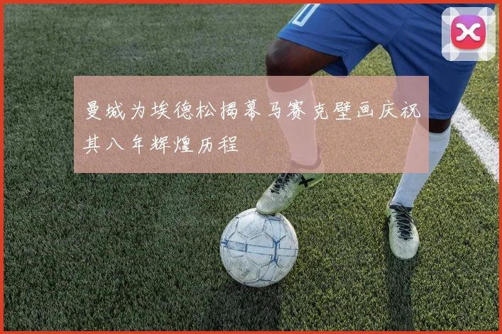 曼城为埃德松揭幕马赛克壁画庆祝其八年辉煌历程