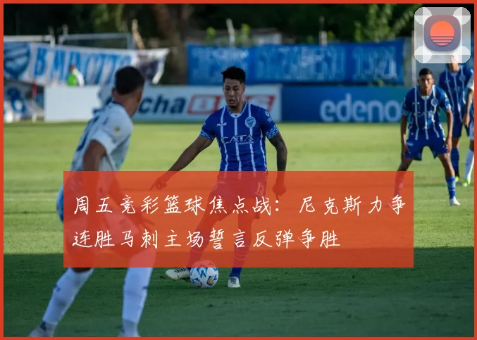 周五竞彩篮球焦点战：尼克斯力争连胜马刺主场誓言反弹争胜