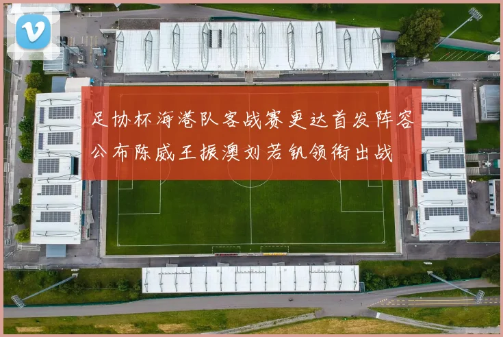 足协杯海港队客战赛更达首发阵容公布陈威王振澳刘若钒领衔出战
