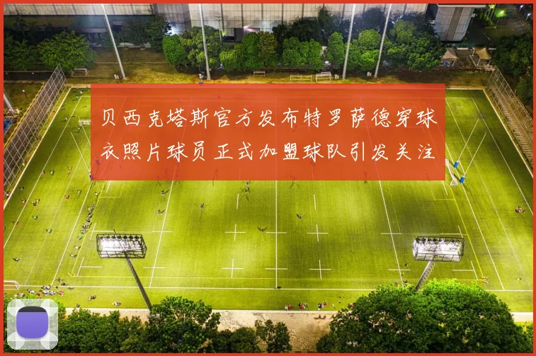 贝西克塔斯官方发布特罗萨德穿球衣照片球员正式加盟球队引发关注
