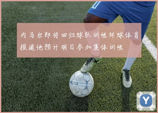 内马尔即将回归球队训练环球体育报道他预计明日参加集体训练