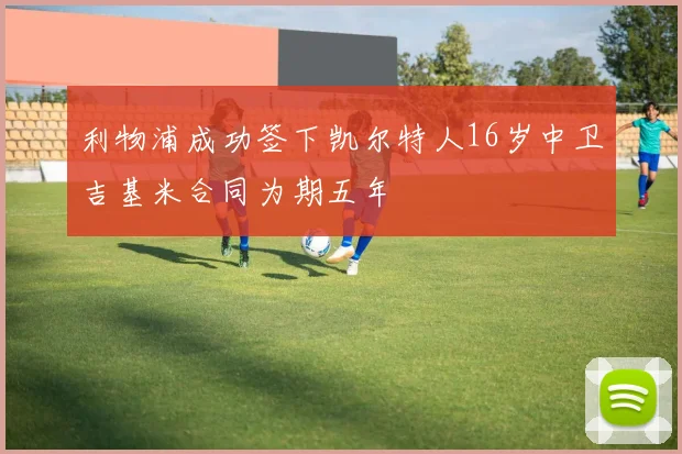 利物浦成功签下凯尔特人16岁中卫吉基米合同为期五年