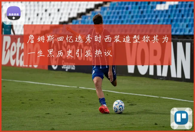 詹姆斯回忆选秀时西装造型称其为一生黑历史引发热议