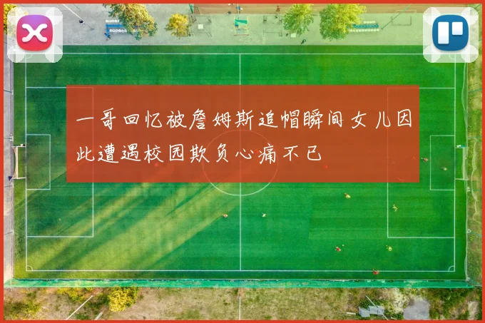 一哥回忆被詹姆斯追帽瞬间女儿因此遭遇校园欺负心痛不已