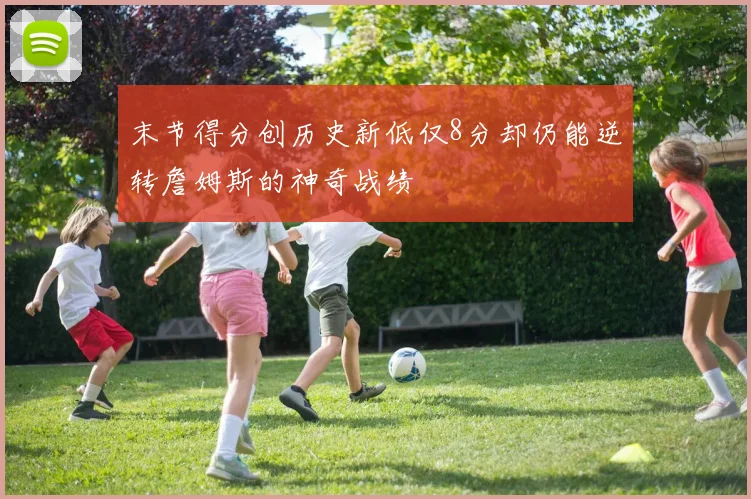 末节得分创历史新低仅8分却仍能逆转詹姆斯的神奇战绩