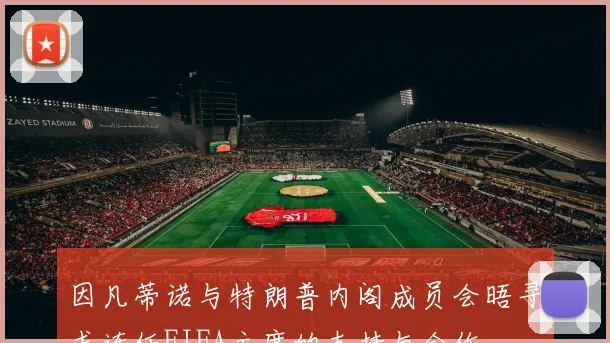 因凡蒂诺与特朗普内阁成员会晤寻求连任FIFA主席的支持与合作