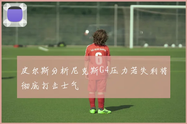 皮尔斯分析尼克斯G4压力若失利将彻底打击士气