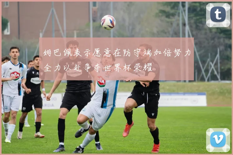 姆巴佩表示愿意在防守端加倍努力全力以赴争夺世界杯荣耀