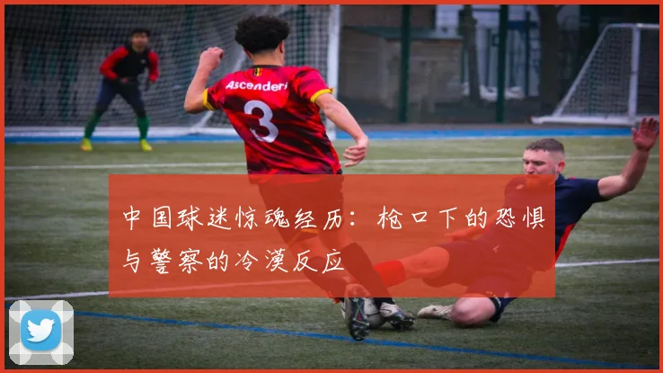 中国球迷惊魂经历：枪口下的恐惧与警察的冷漠反应