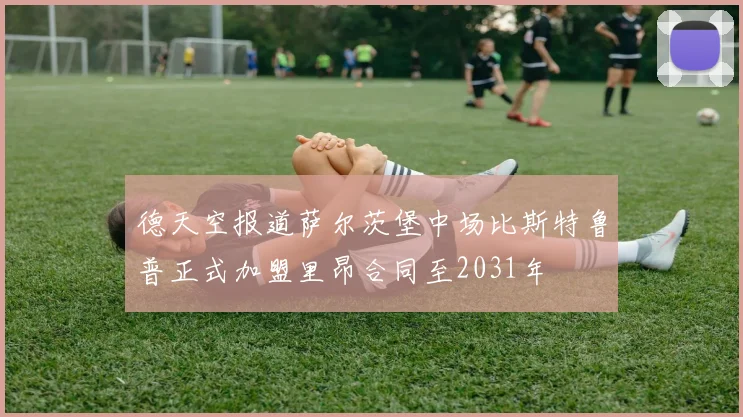 德天空报道萨尔茨堡中场比斯特鲁普正式加盟里昂合同至2031年