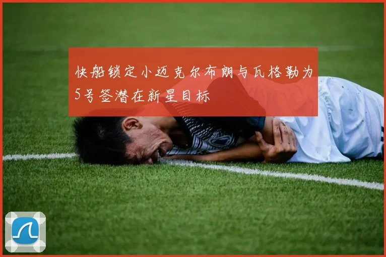快船锁定小迈克尔布朗与瓦格勒为5号签潜在新星目标