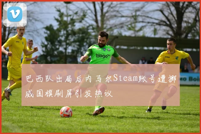 巴西队出局后内马尔Steam账号遭挪威国旗刷屏引发热议