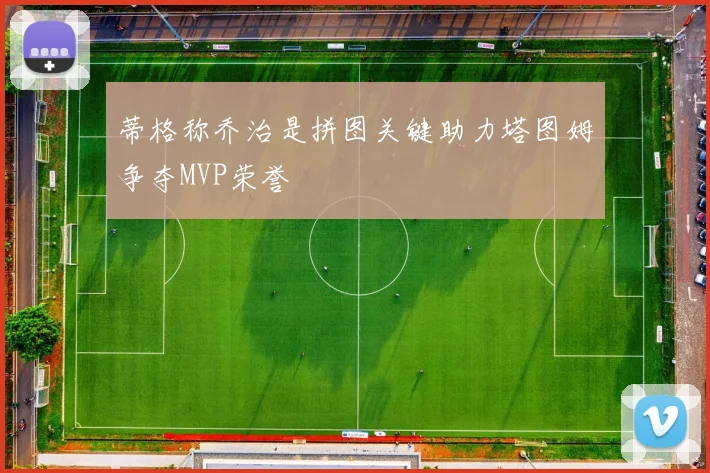 蒂格称乔治是拼图关键助力塔图姆争夺MVP荣誉
