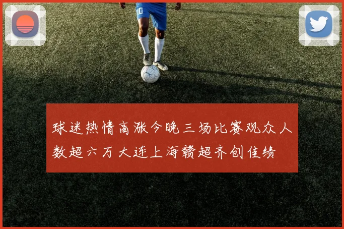 球迷热情高涨今晚三场比赛观众人数超六万大连上海赣超齐创佳绩